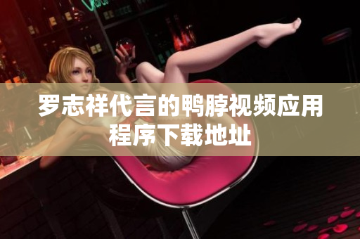 罗志祥代言的鸭脖视频应用程序下载地址