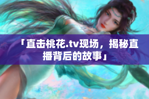 「直击桃花.tv现场，揭秘直播背后的故事」