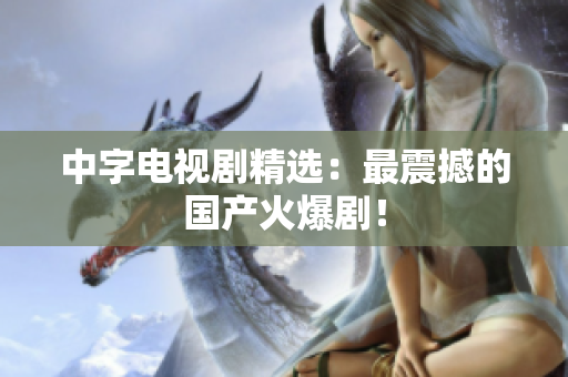 中字电视剧精选：最震撼的国产火爆剧！