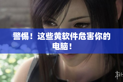 警惕！这些黄软件危害你的电脑！