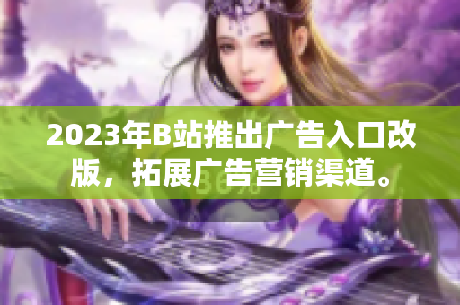 2023年B站推出广告入口改版，拓展广告营销渠道。