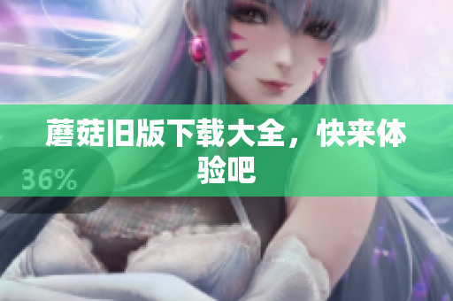 蘑菇旧版下载大全，快来体验吧