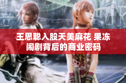 王思聪入股天美麻花 果冻闹剧背后的商业密码