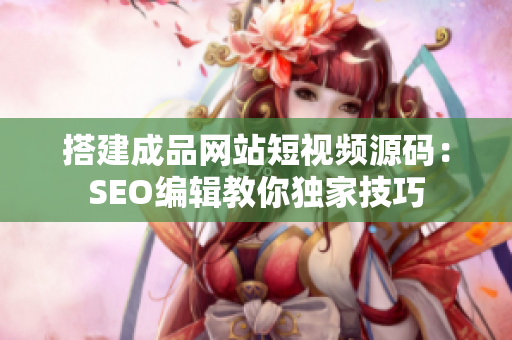 搭建成品网站短视频源码：SEO编辑教你独家技巧