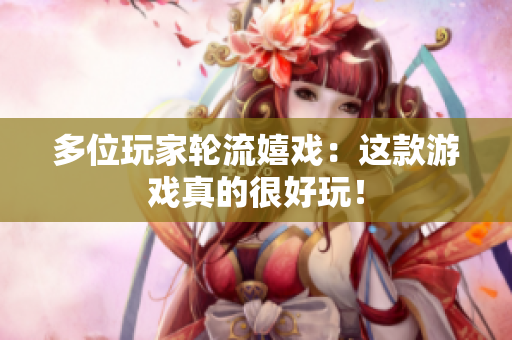 多位玩家轮流嬉戏：这款游戏真的很好玩！