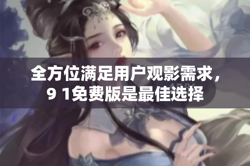 全方位满足用户观影需求，9 1免费版是最佳选择