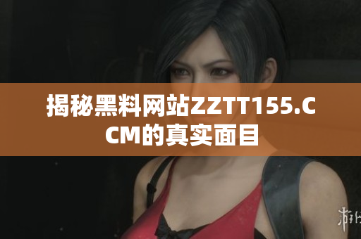 揭秘黑料网站ZZTT155.CCM的真实面目