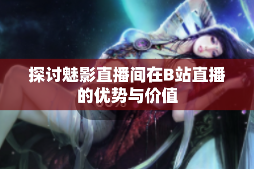 探讨魅影直播间在B站直播的优势与价值
