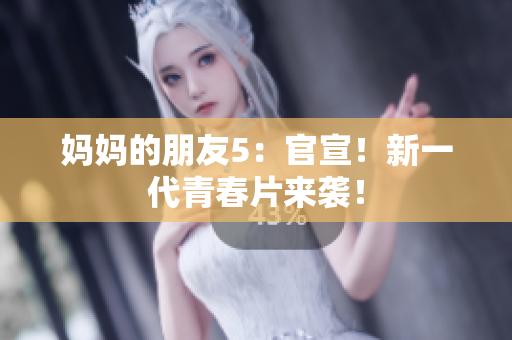 妈妈的朋友5：官宣！新一代青春片来袭！