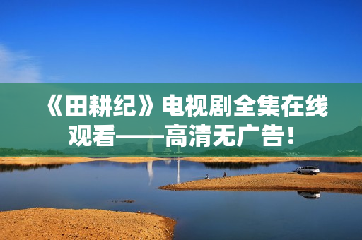 《田耕纪》电视剧全集在线观看——高清无广告！