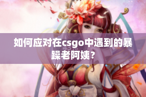 如何应对在csgo中遇到的暴躁老阿姨？