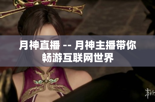 月神直播 -- 月神主播带你畅游互联网世界