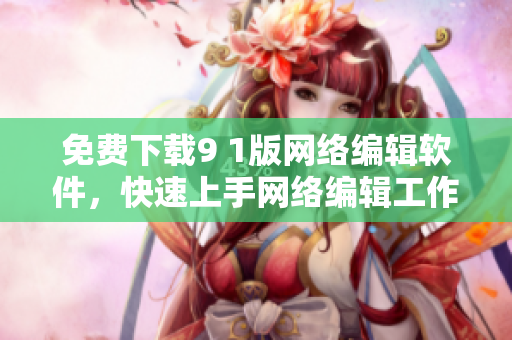 免费下载9 1版网络编辑软件，快速上手网络编辑工作!