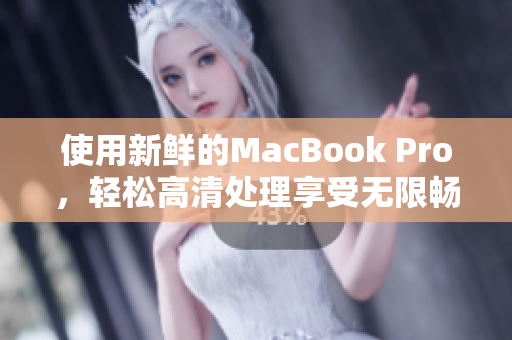使用新鲜的MacBook Pro，轻松高清处理享受无限畅快