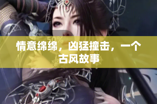 情意绵绵，凶猛撞击，一个古风故事