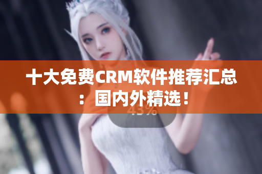 十大免费CRM软件推荐汇总：国内外精选！