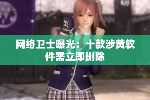 网络卫士曝光：十款涉黄软件需立即删除