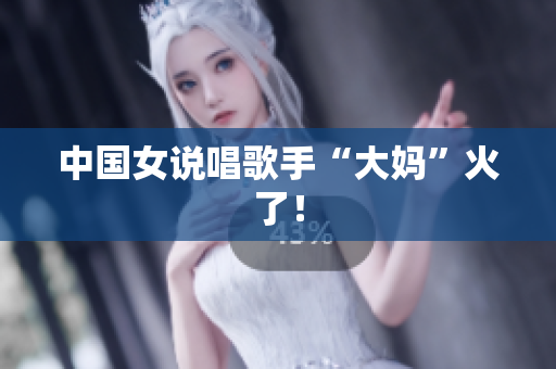 中国女说唱歌手“大妈”火了！