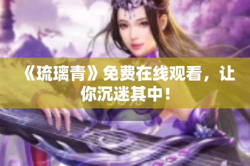 《琉璃青》免费在线观看，让你沉迷其中！