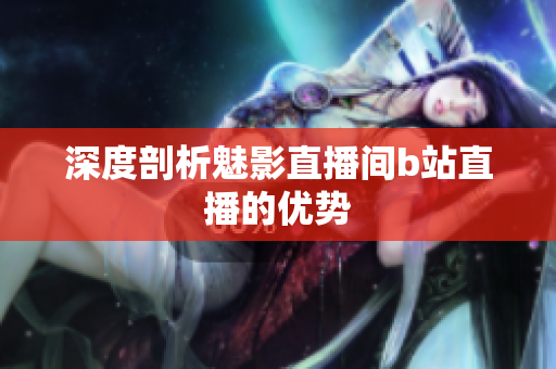 深度剖析魅影直播间b站直播的优势