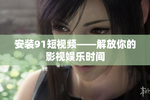 安装9.1短视频——解放你的影视娱乐时间