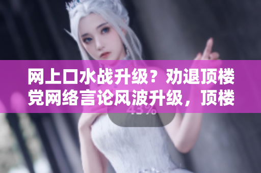 网上口水战升级？劝退顶楼党网络言论风波升级，顶楼党请退出