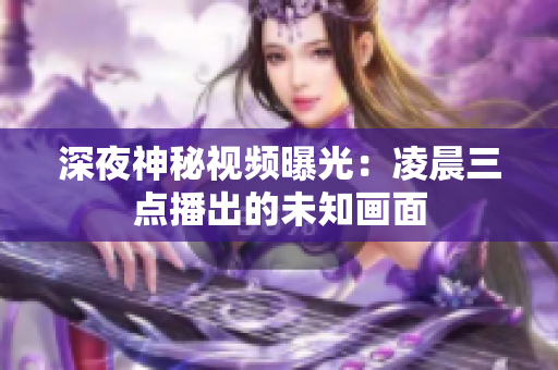 深夜神秘视频曝光：凌晨三点播出的未知画面
