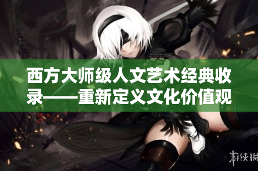 西方大师级人文艺术经典收录——重新定义文化价值观