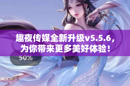 趣夜传媒全新升级v5.5.6，为你带来更多美好体验！