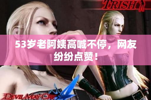 53岁老阿姨高喊不停，网友纷纷点赞！