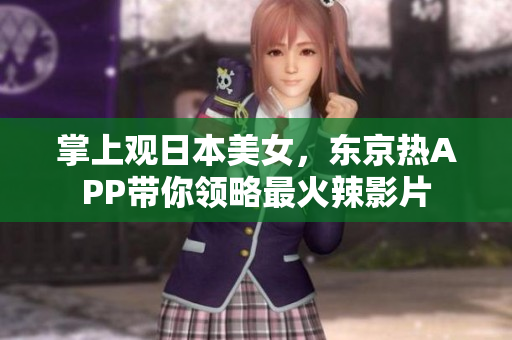 掌上观日本美女，东京热APP带你领略最火辣影片