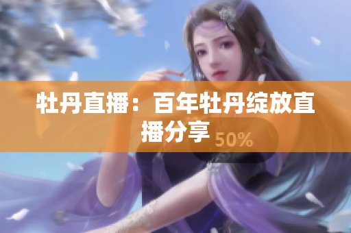 牡丹直播：百年牡丹绽放直播分享