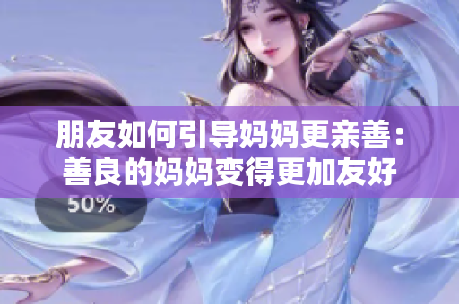 朋友如何引导妈妈更亲善：善良的妈妈变得更加友好
