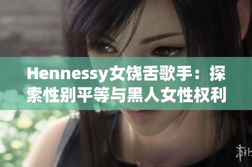 Hennessy女饶舌歌手：探索性别平等与黑人女性权利的角逐