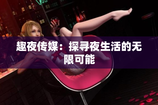 趣夜传媒：探寻夜生活的无限可能