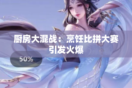 厨房大混战：烹饪比拼大赛引发火爆