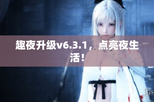 趣夜升级v6.3.1，点亮夜生活！