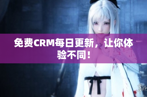 免费CRM每日更新，让你体验不同！