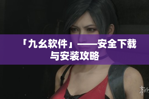 「九幺软件」——安全下载与安装攻略