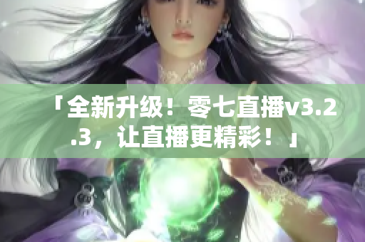 「全新升级！零七直播v3.2.3，让直播更精彩！」