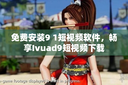 免费安装9 1短视频软件，畅享Ivuad9短视频下载