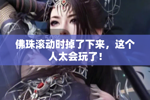 佛珠滚动时掉了下来，这个人太会玩了！
