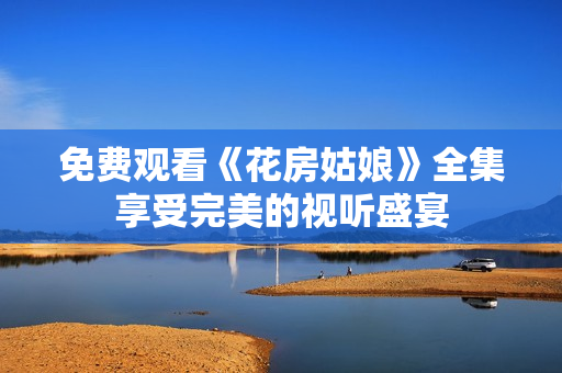 免费观看《花房姑娘》全集享受完美的视听盛宴
