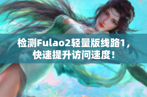 检测Fulao2轻量版线路1，快速提升访问速度！
