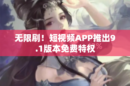 无限刷！短视频APP推出9.1版本免费特权