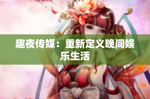 趣夜传媒：重新定义晚间娱乐生活