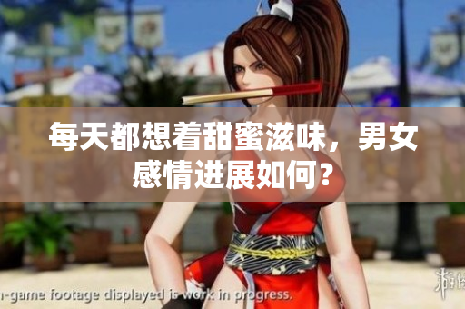 每天都想着甜蜜滋味，男女感情进展如何？