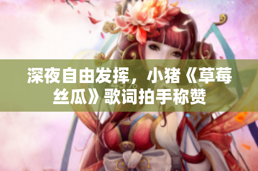 深夜自由发挥，小猪《草莓丝瓜》歌词拍手称赞