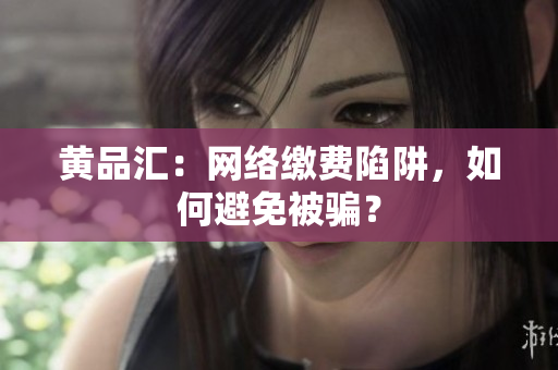 黄品汇：网络缴费陷阱，如何避免被骗？