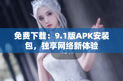 免费下载：9.1版APK安装包，独享网络新体验
